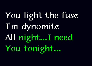 You light the fuse
I'm dynomite

All night...I need
You tonight...
