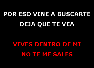 POR ESO VINE A BUSCARTE
DEJA QUE TE VEA

VIVES DENTRO DE MI
N0 TE ME SALES