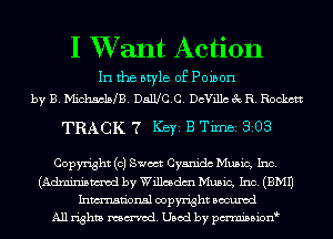 I XVant Action

In the style of Poison
by B.h'Iich5c15 B.DaWC.C.DcVi11c3x- R.Rockctt

TRACK 7 Key B Tim 303

Copyright (0) Sweet Cyanidc Music, Inc.
(Admnmmd by Willmdm Music, Inc. (3M1)
Inmn'onsl copyright Bocuxcd
All rights named. Used by pmnisbion