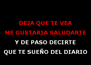 DEJA QUE TE VEA
ME GUSTARIA SALUDARTE
Y DE PASO DECIRTE
QUE TE SUENO DEL DIARIO