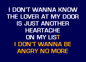 I DON'T WANNA KNOW
THE LOVER AT MY DOOR
IS JUST ANOTHER
HEARTACHE
ON MY LIST
I DON'T WANNA BE
ANGRY NO MORE