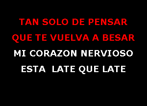 TAN SOLO DE PENSAR
QUE TE VUELVA A BESAR
MI CORAZON NERVIOSO

ESTA LATE QUE LATE