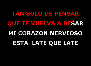 TAN SOLO DE PENSAR
QUE TE VUELVA A BESAR
MI CORAZON NERVIOSO

ESTA LATE QUE LATE