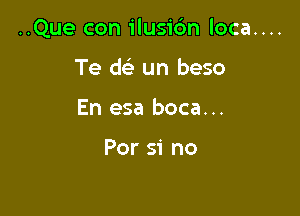 ..Que con ilusic'm loca....

Te dc un beso
En esa boca...

Per 51' no