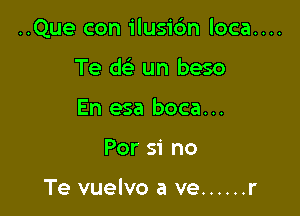 ..Que con ilusic'm loca....

Te dc un beso
En esa boca...
Per 51' no

Te vuelvo a ve ...... r