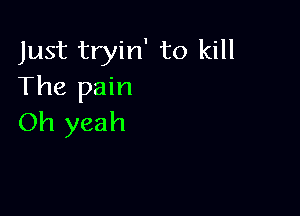 Just tryin' to kill
The pain

Oh yeah