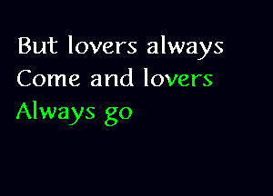 But lovers always
Come and lovers

Always go