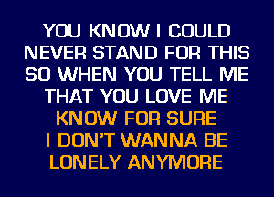 YOU KNOW I COULD
NEVER STAND FOR THIS
50 WHEN YOU TELL ME

THAT YOU LOVE ME

KNOW FOR SURE
I DON'T WANNA BE
LONELY ANYMORE