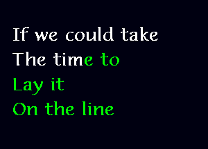 If we could take
The time to

Lay it
On the line