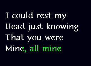 I could rest my
Head just knowing

That you were
Mine, all mine