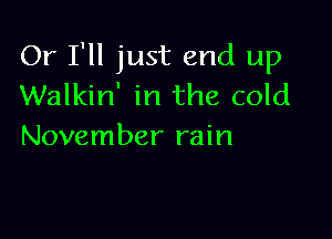 Or I'll just end up
Walkin' in the cold

November rain