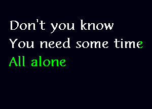 Don't you know
You need some time

All alone
