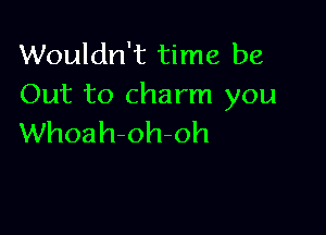 Wouldn't time be
Out to charm you

Whoahoh-oh