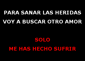 PARA SANAR LAS HERI DAS
VOY A BUSCAR OTRO AMOR

SOLO
ME HAS HECHO SUFRIR