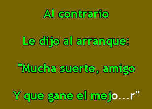 Al contrario

Le dijo al arranquei

Mucha suerte, amigo

Y que gane el mejo...r