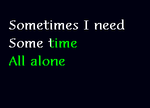 Sometimes I need
Some time

All alone