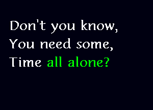 Don't you know,
You need some,

Time all alone?