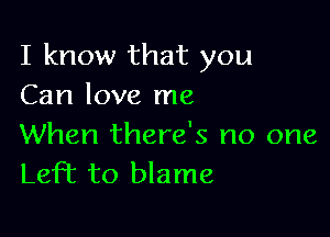 I know that you
Can love me

When there's no one
Left to blame