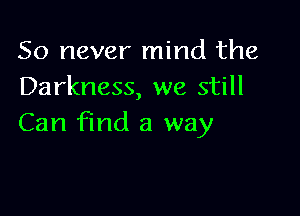 50 never mind the
Darkness, we still

Can find a way