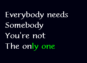 Everybody needs
Somebody

You're not
The only one