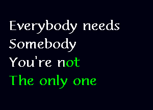 Everybody needs
Somebody

You're not
The only one