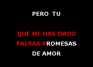 PERO TU

QUE ME HAS DADO
FALSAS PROMESAS
DE AMOR