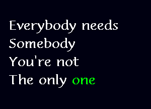 Everybody needs
Somebody

You're not
The only one