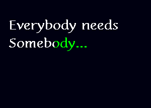 Everybody needs
Somebody...