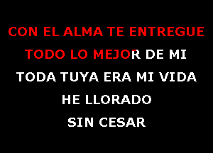 CON EL ALMA TE ENTREGUE
TODO LO MEJOR DE MI
TODA TUYA ERA MI VIDA
HE LLORADO
SIN CESAR