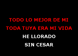 TODO LO MEJOR DE MI

TODA TUYA ERA MI VIDA
HE LLORADO
SIN CESAR