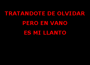 TRATANDOTE DE OLVIDAR
PERO EN VANO

ES MI LLANTO