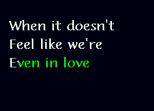 When it doesn't
Feel like we're

Even in love