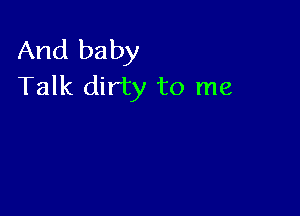 And baby
Talk dirty to me