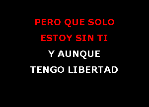 PERO QUE SOLO
ESTOY SIN TI

Y AUNQUE
TENGO LIBERTAD