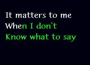 It matters to me
When I don't

Know what to say