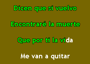 Dicen que si vuelvo

Encontram la muerte

Que por ti la Vida

Me van a quitar