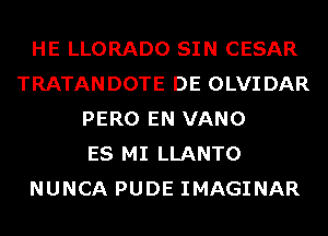 HE LLORADO SIN CESAR
TRATANDOTE DE OLVIDAR
PERO EN VANO
ES MI LLANTO
NUNCA PUDE IMAGINAR