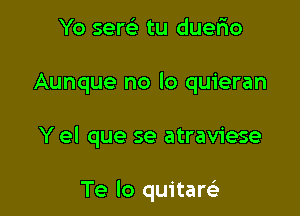 Yo sens. tu duefio

Aunque no lo quieran

Y el que se atraviese

Te lo quitaw