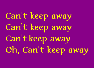 Can't keep away
Can't keep away

Can't keep away
Oh, Can't keep away