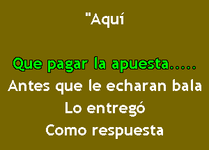 Aqui

Que pagar la apuesta .....

Antes que le echaran bala
Lo entregc')
Como respuesta