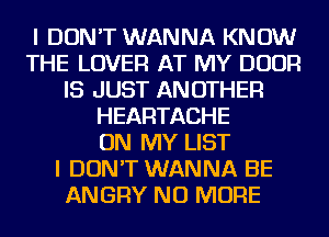 I DON'T WANNA KNOW
THE LOVER AT MY DOOR
IS JUST ANOTHER
HEARTACHE
ON MY LIST
I DON'T WANNA BE
ANGRY NO MORE