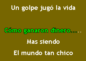 Un golpe jugc') la Vida

Cdmo ganaron dinero .....
Mas siendo

El mundo tan Chico