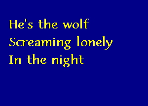 He's the wolf
Screaming lonely

In the night