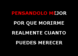 PENSANDOLO MEJOR
POR QUE MORIRME
REALMENTE CUANTO
PUEDES MERECER