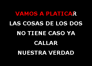 VAMOS A PLATICAR
LAS COSAS DE LOS DOS
N0 TIENE CASO YA
CALLAR
NUESTRA VERDAD