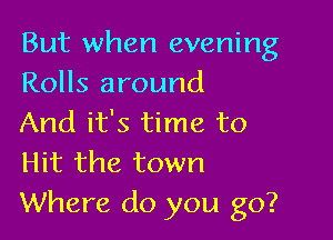 But when evening
Rolls around

And it's time to

Hit the town
Where do you go?