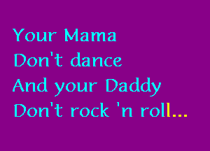 Your Mama
Don't dance

And your Daddy
Don't rock 'n roll...