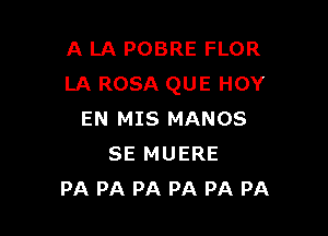 A LA POBRE FLOR
LA ROSA QUE HOY

EN MIS MANOS
SE MUERE
PA PA PA PA PA PA