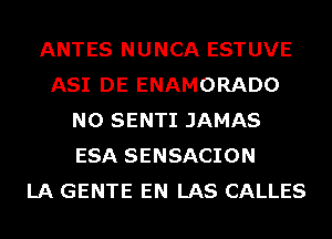 ANTES NUNCA ESTUVE
ASI DE ENAMORADO
N0 SENTI JAMAS
ESA SENSACION
LA GENTE EN LAS CALLES