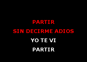 PARTI R

SIN DECIRME ADIOS
Y0 TE VI
PARTIR